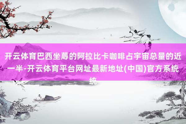 开云体育巴西坐蓐的阿拉比卡咖啡占宇宙总量的近一半-开云体育平台网址最新地址(中国)官方系统
