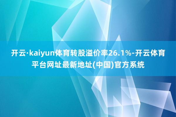 开云·kaiyun体育转股溢价率26.1%-开云体育平台网址最新地址(中国)官方系统
