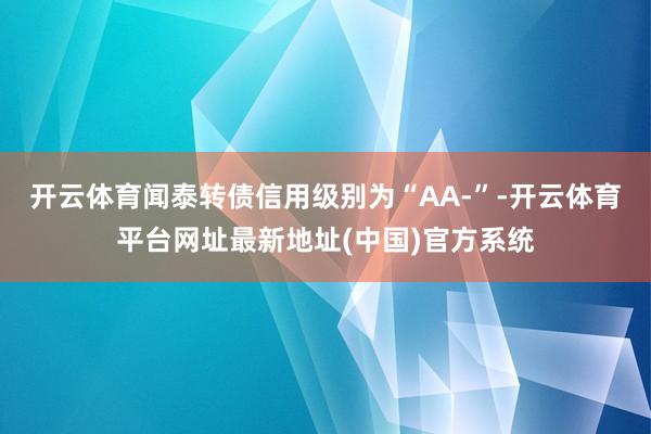 开云体育闻泰转债信用级别为“AA-”-开云体育平台网址最新地址(中国)官方系统