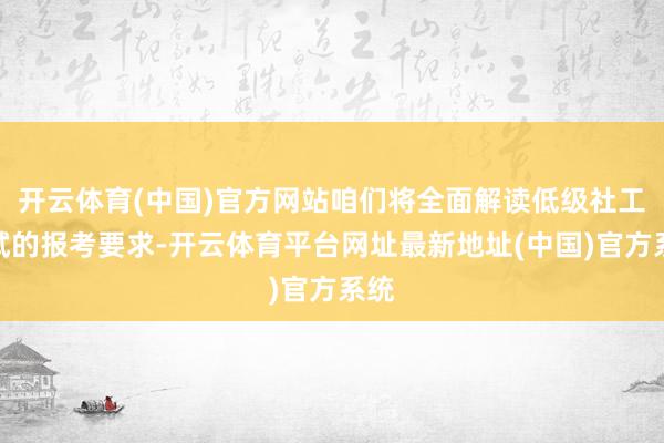 开云体育(中国)官方网站咱们将全面解读低级社工考试的报考要求-开云体育平台网址最新地址(中国)官方系统