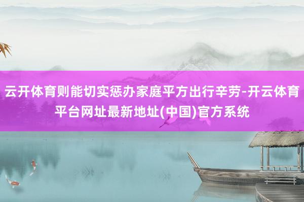 云开体育则能切实惩办家庭平方出行辛劳-开云体育平台网址最新地址(中国)官方系统