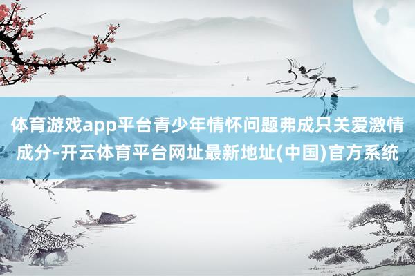 体育游戏app平台青少年情怀问题弗成只关爱激情成分-开云体育平台网址最新地址(中国)官方系统