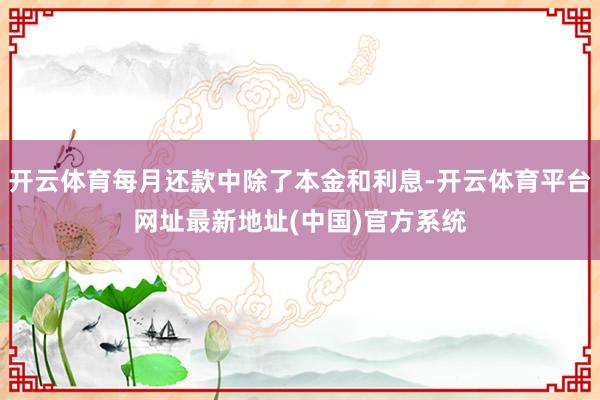 开云体育每月还款中除了本金和利息-开云体育平台网址最新地址(中国)官方系统