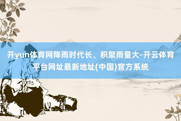 开yun体育网降雨时代长、积聚雨量大-开云体育平台网址最新地址(中国)官方系统
