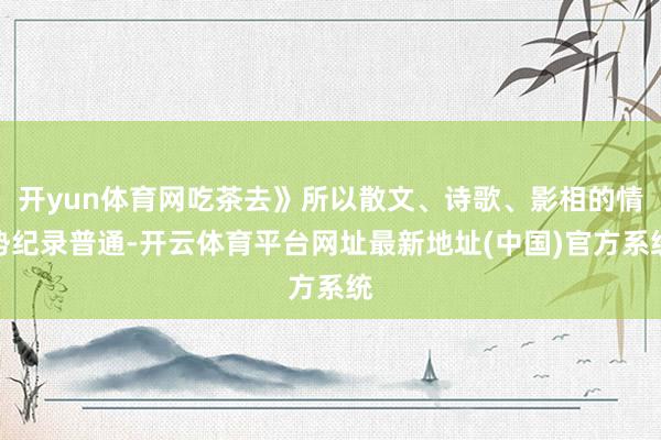 开yun体育网吃茶去》所以散文、诗歌、影相的情势纪录普通-开云体育平台网址最新地址(中国)官方系统