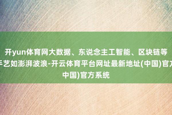 开yun体育网大数据、东说念主工智能、区块链等前沿手艺如澎湃波浪-开云体育平台网址最新地址(中国)官方系统