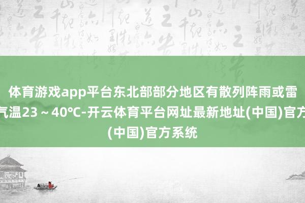 体育游戏app平台东北部部分地区有散列阵雨或雷雨；气温23～40℃-开云体育平台网址最新地址(中国)官方系统
