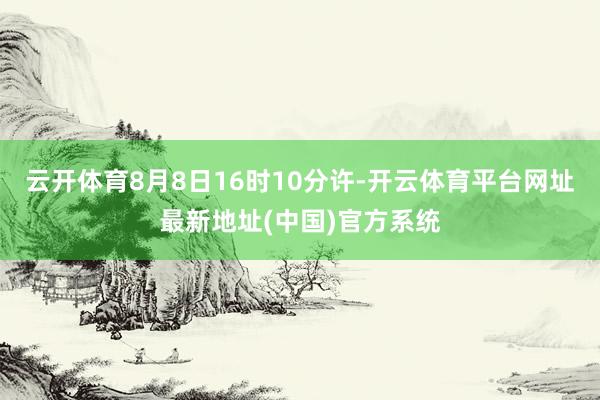 云开体育8月8日16时10分许-开云体育平台网址最新地址(中国)官方系统