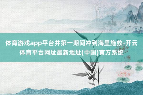 体育游戏app平台并第一期间冲到海里施救-开云体育平台网址最新地址(中国)官方系统