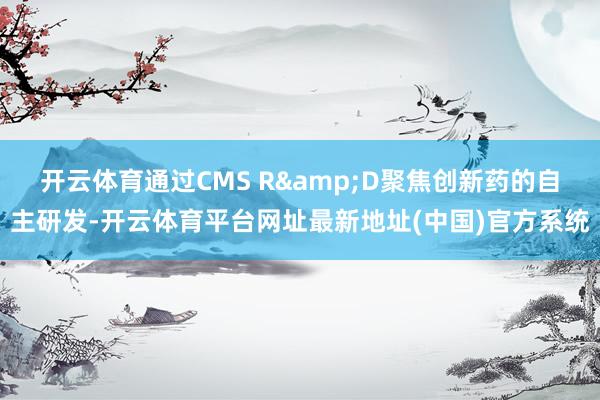 开云体育通过CMS R&D聚焦创新药的自主研发-开云体育平台网址最新地址(中国)官方系统