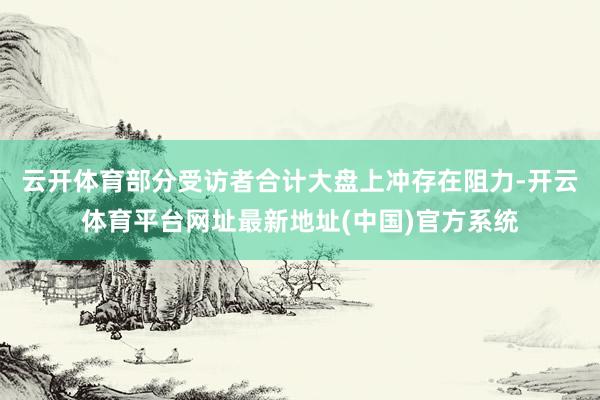云开体育部分受访者合计大盘上冲存在阻力-开云体育平台网址最新地址(中国)官方系统