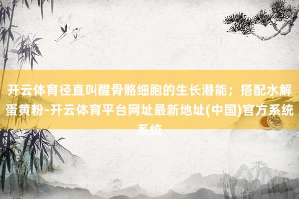 开云体育径直叫醒骨骼细胞的生长潜能；搭配水解蛋黄粉-开云体育平台网址最新地址(中国)官方系统