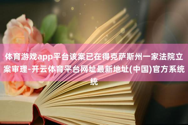 体育游戏app平台该案已在得克萨斯州一家法院立案审理-开云体育平台网址最新地址(中国)官方系统
