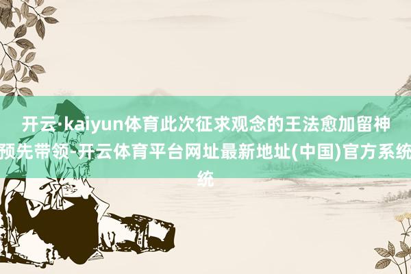 开云·kaiyun体育此次征求观念的王法愈加留神预先带领-开云体育平台网址最新地址(中国)官方系统