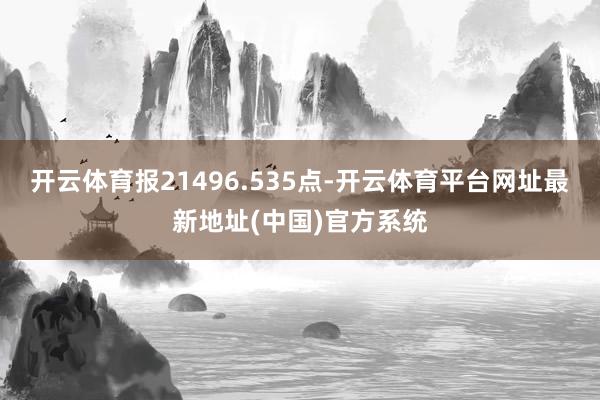 开云体育报21496.535点-开云体育平台网址最新地址(中国)官方系统