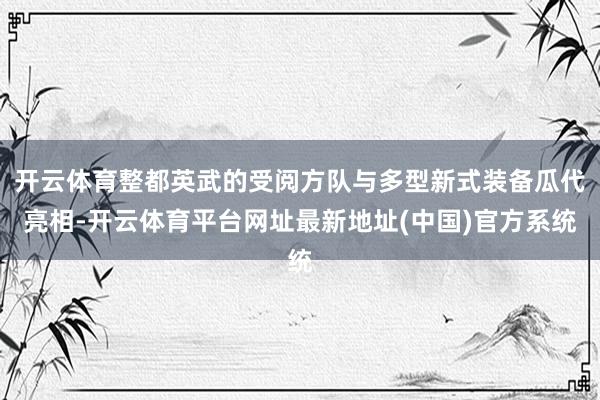 开云体育整都英武的受阅方队与多型新式装备瓜代亮相-开云体育平台网址最新地址(中国)官方系统
