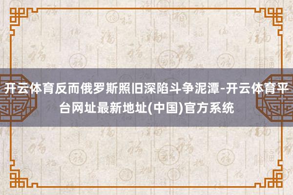 开云体育反而俄罗斯照旧深陷斗争泥潭-开云体育平台网址最新地址(中国)官方系统