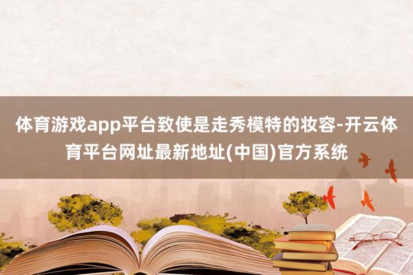 体育游戏app平台致使是走秀模特的妆容-开云体育平台网址最新地址(中国)官方系统