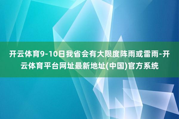 开云体育9-10日我省会有大限度阵雨或雷雨-开云体育平台网址最新地址(中国)官方系统