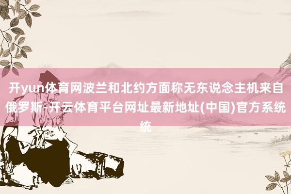 开yun体育网波兰和北约方面称无东说念主机来自俄罗斯-开云体育平台网址最新地址(中国)官方系统