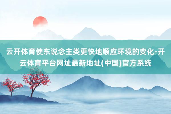 云开体育使东说念主类更快地顺应环境的变化-开云体育平台网址最新地址(中国)官方系统