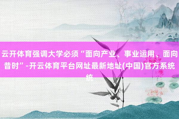 云开体育强调大学必须“面向产业、事业运用、面向昔时”-开云体育平台网址最新地址(中国)官方系统
