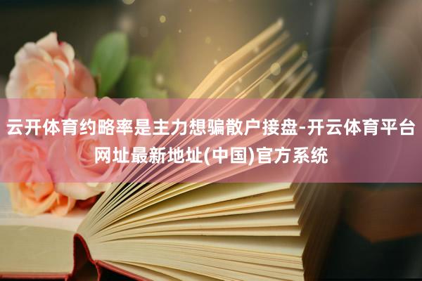 云开体育约略率是主力想骗散户接盘-开云体育平台网址最新地址(中国)官方系统