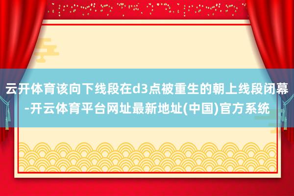 云开体育该向下线段在d3点被重生的朝上线段闭幕-开云体育平台网址最新地址(中国)官方系统