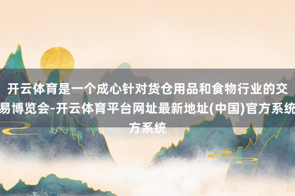 开云体育是一个成心针对货仓用品和食物行业的交易博览会-开云体育平台网址最新地址(中国)官方系统