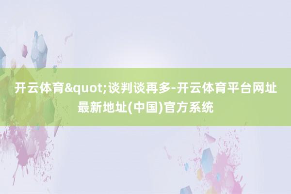 开云体育"谈判谈再多-开云体育平台网址最新地址(中国)官方系统
