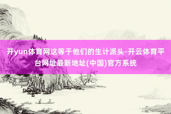 开yun体育网这等于他们的生计派头-开云体育平台网址最新地址(中国)官方系统