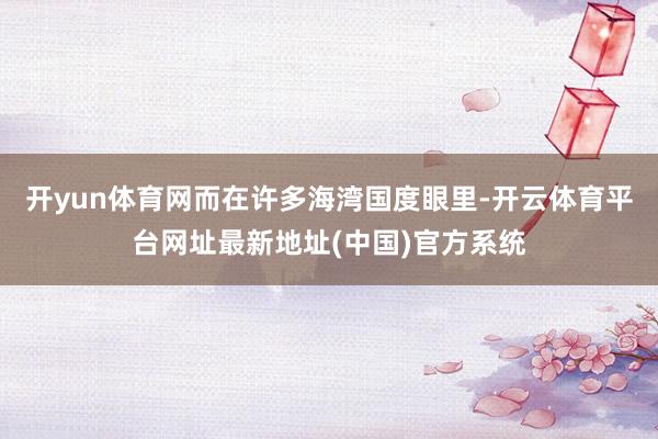 开yun体育网而在许多海湾国度眼里-开云体育平台网址最新地址(中国)官方系统