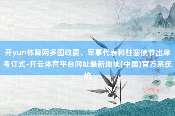开yun体育网多国政要、军事代表和驻塞使节出席考订式-开云体育平台网址最新地址(中国)官方系统