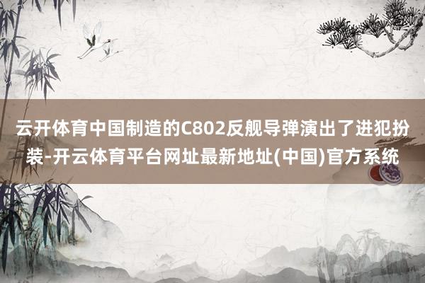 云开体育中国制造的C802反舰导弹演出了进犯扮装-开云体育平台网址最新地址(中国)官方系统