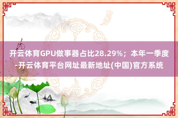 开云体育GPU做事器占比28.29%；本年一季度-开云体育平台网址最新地址(中国)官方系统
