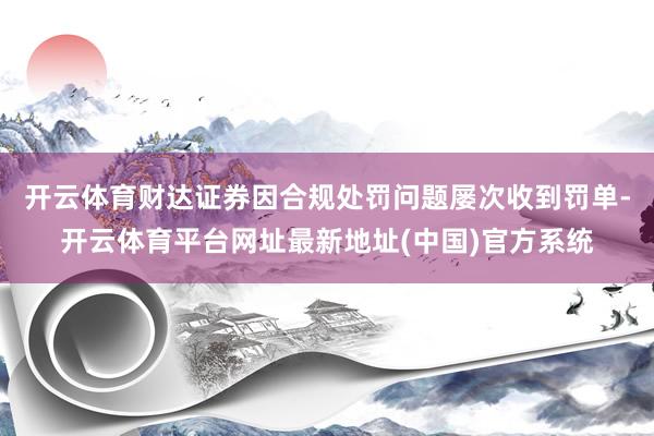 开云体育财达证券因合规处罚问题屡次收到罚单-开云体育平台网址最新地址(中国)官方系统