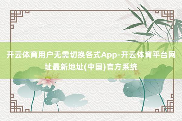 开云体育用户无需切换各式App-开云体育平台网址最新地址(中国)官方系统