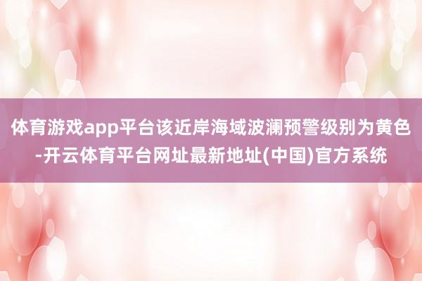 体育游戏app平台该近岸海域波澜预警级别为黄色-开云体育平台网址最新地址(中国)官方系统