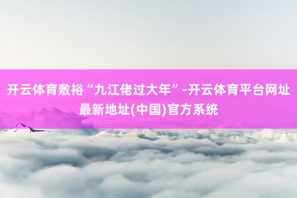 开云体育敷裕“九江佬过大年”-开云体育平台网址最新地址(中国)官方系统