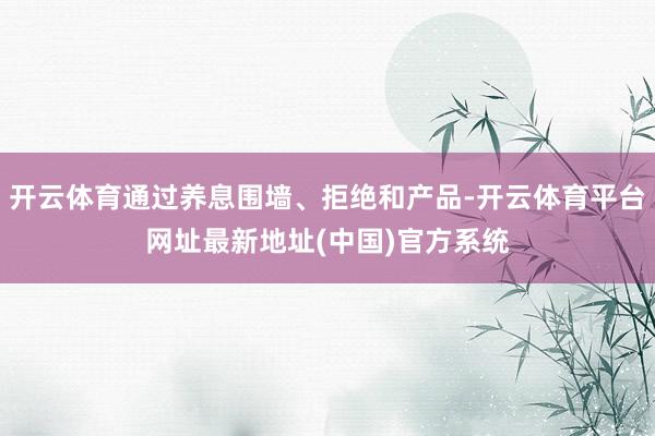 开云体育通过养息围墙、拒绝和产品-开云体育平台网址最新地址(中国)官方系统