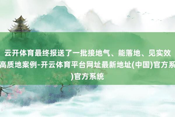 云开体育最终报送了一批接地气、能落地、见实效的高质地案例-开云体育平台网址最新地址(中国)官方系统