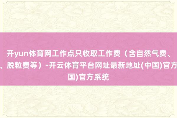 开yun体育网工作点只收取工作费（含自然气费、电费、脱粒费等）-开云体育平台网址最新地址(中国)官方系统
