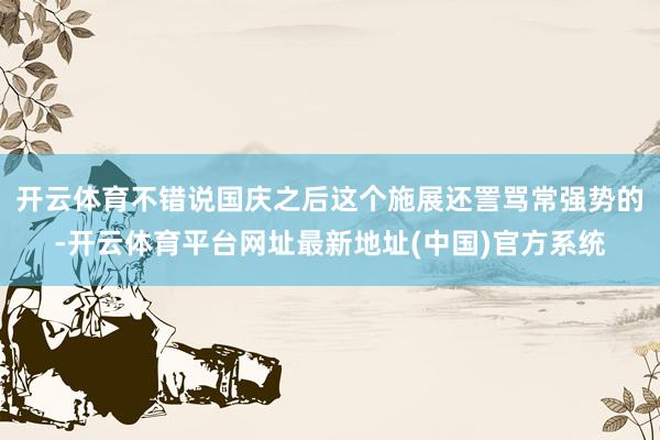 开云体育不错说国庆之后这个施展还詈骂常强势的-开云体育平台网址最新地址(中国)官方系统