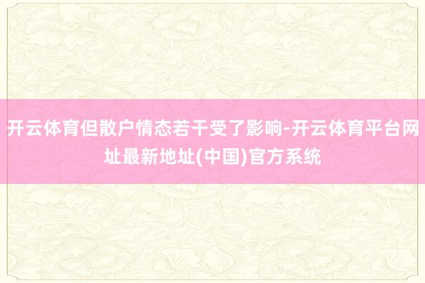开云体育但散户情态若干受了影响-开云体育平台网址最新地址(中国)官方系统