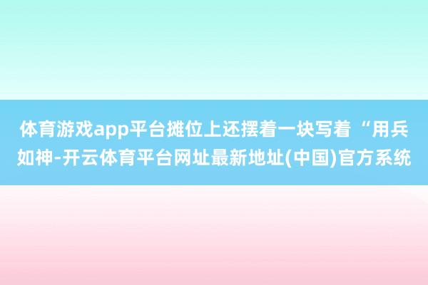 体育游戏app平台摊位上还摆着一块写着 “用兵如神-开云体育平台网址最新地址(中国)官方系统