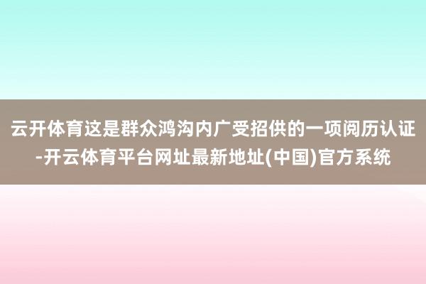 云开体育这是群众鸿沟内广受招供的一项阅历认证-开云体育平台网址最新地址(中国)官方系统
