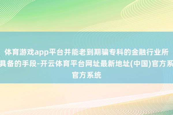 体育游戏app平台并能老到期骗专科的金融行业所需具备的手段-开云体育平台网址最新地址(中国)官方系统