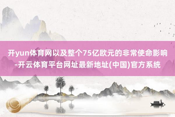 开yun体育网以及整个75亿欧元的非常使命影响-开云体育平台网址最新地址(中国)官方系统