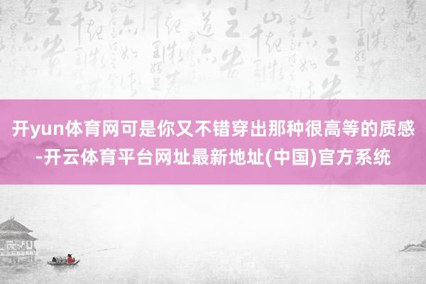 开yun体育网可是你又不错穿出那种很高等的质感-开云体育平台网址最新地址(中国)官方系统