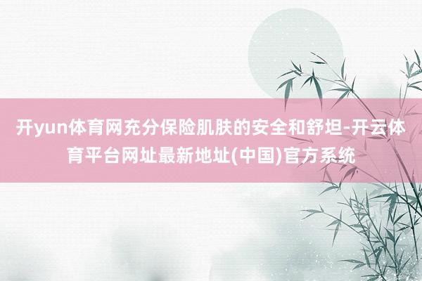 开yun体育网充分保险肌肤的安全和舒坦-开云体育平台网址最新地址(中国)官方系统